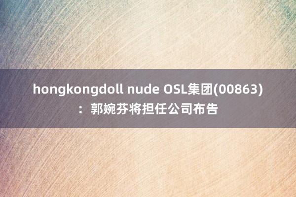 hongkongdoll nude OSL集团(00863)：郭婉芬将担任公司布告