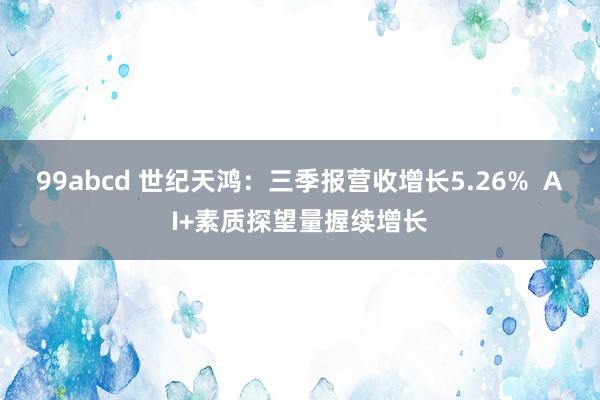 99abcd 世纪天鸿：三季报营收增长5.26%  AI+素质探望量握续增长