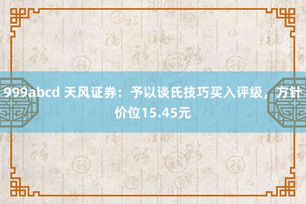 999abcd 天风证券：予以谈氏技巧买入评级，方针价位15.45元