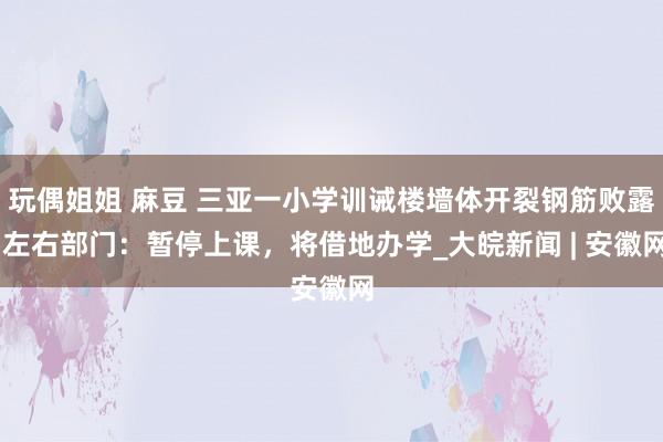 玩偶姐姐 麻豆 三亚一小学训诫楼墙体开裂钢筋败露 左右部门：暂停上课，将借地办学_大皖新闻 | 安徽网