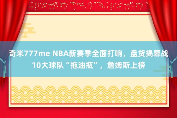 奇米777me NBA新赛季全面打响，盘货揭幕战10大球队“拖油瓶”，詹姆斯上榜