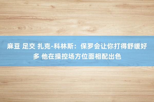 麻豆 足交 扎克-科林斯：保罗会让你打得舒缓好多 他在操控场方位面相配出色