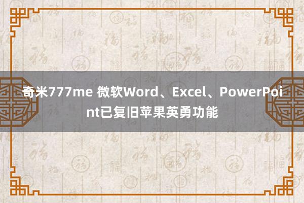 奇米777me 微软Word、Excel、PowerPoint已复旧苹果英勇功能