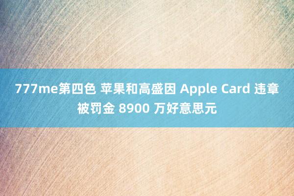 777me第四色 苹果和高盛因 Apple Card 违章被罚金 8900 万好意思元