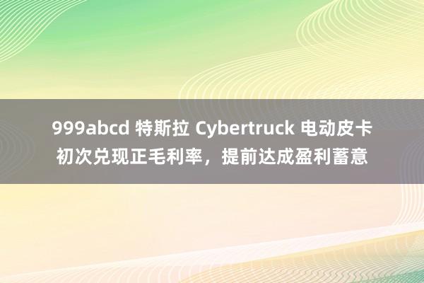 999abcd 特斯拉 Cybertruck 电动皮卡初次兑现正毛利率，提前达成盈利蓄意