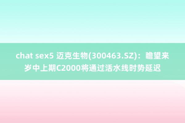 chat sex5 迈克生物(300463.SZ)：瞻望来岁中上期C2000将通过活水线时势延迟