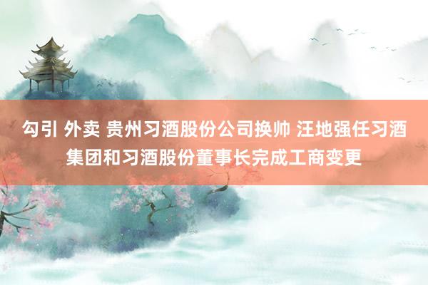 勾引 外卖 贵州习酒股份公司换帅 汪地强任习酒集团和习酒股份董事长完成工商变更