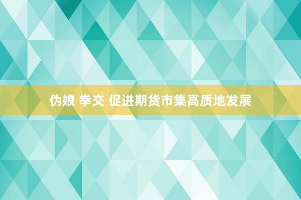 伪娘 拳交 促进期货市集高质地发展