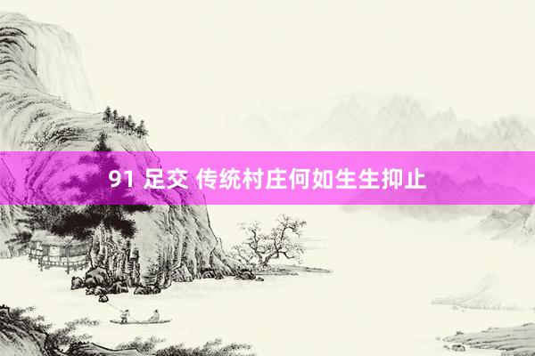 91 足交 传统村庄何如生生抑止