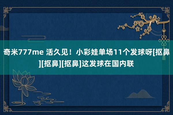 奇米777me 活久见！小彩娃单场11个发球呀[抠鼻][抠鼻][抠鼻]这发球在国内联