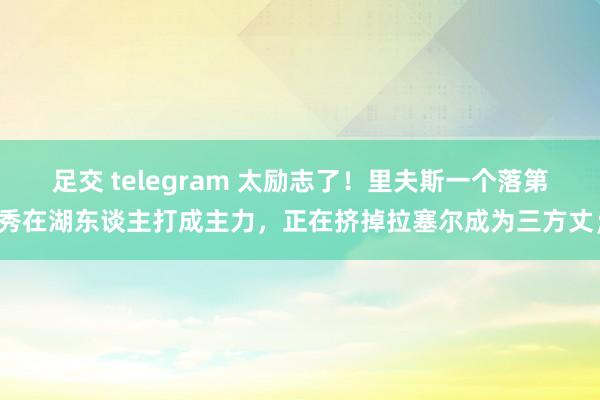 足交 telegram 太励志了！里夫斯一个落第秀在湖东谈主打成主力，正在挤掉拉塞尔成为三方丈；