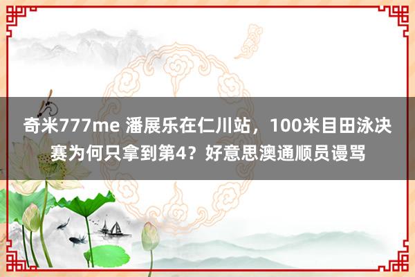 奇米777me 潘展乐在仁川站，100米目田泳决赛为何只拿到第4？好意思澳通顺员谩骂