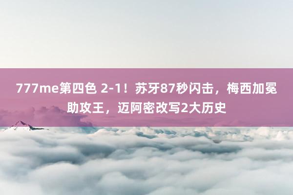 777me第四色 2-1！苏牙87秒闪击，梅西加冕助攻王，迈阿密改写2大历史