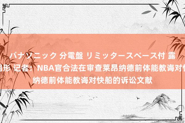 パナソニック 分電盤 リミッタースペース付 露出・半埋込両用形 记者：NBA官合法在审查莱昂纳德前体能教诲对快船的诉讼文献