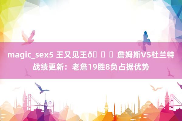 magic_sex5 王又见王🃏詹姆斯VS杜兰特战绩更新：老詹19胜8负占据优势