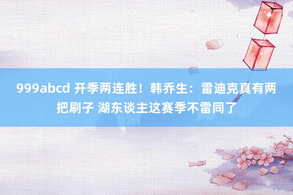 999abcd 开季两连胜！韩乔生：雷迪克真有两把刷子 湖东谈主这赛季不雷同了