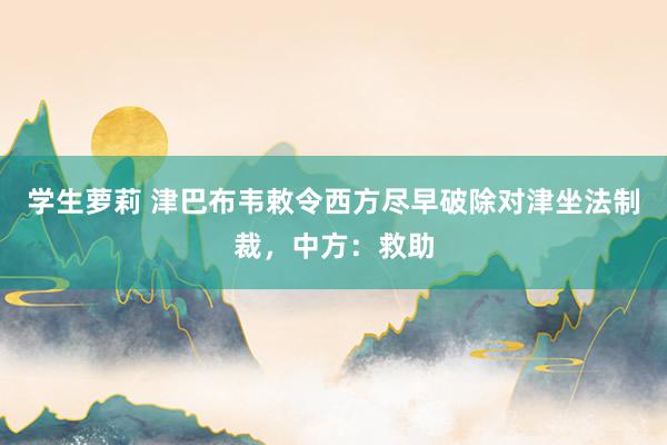 学生萝莉 津巴布韦敕令西方尽早破除对津坐法制裁，中方：救助