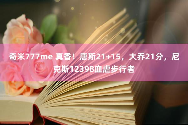 奇米777me 真香！唐斯21+15，大乔21分，尼克斯12398血虐步行者