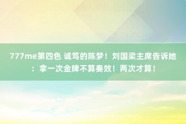 777me第四色 诚笃的陈梦！刘国梁主席告诉她：拿一次金牌不算奏效！两次才算！