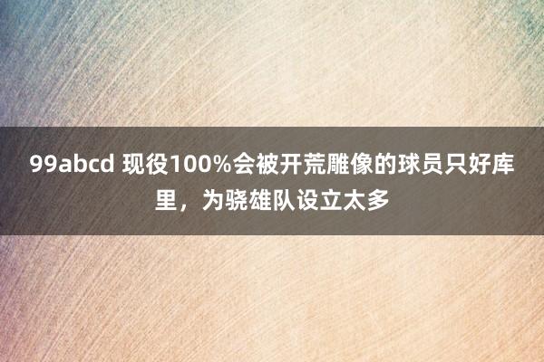 99abcd 现役100%会被开荒雕像的球员只好库里，为骁雄队设立太多