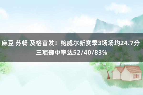 麻豆 苏畅 及格首发！鲍威尔新赛季3场场均24.7分 三项掷中率达52/40/83%