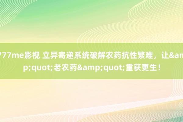 777me影视 立异寄递系统破解农药抗性繁难，让&quot;老农药&quot;重获更生！