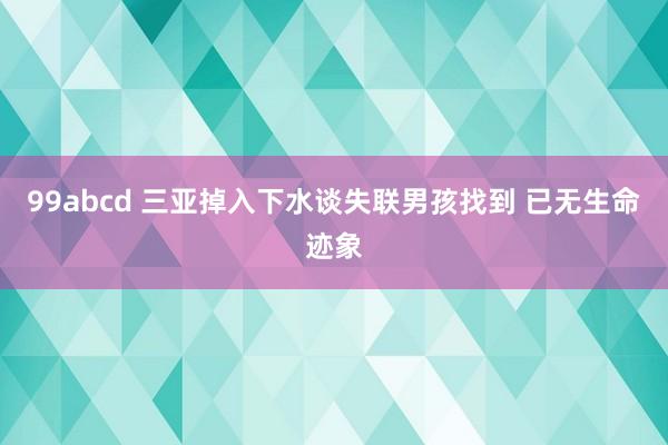 99abcd 三亚掉入下水谈失联男孩找到 已无生命迹象