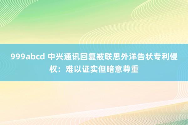 999abcd 中兴通讯回复被联思外洋告状专利侵权：难以证实但暗意尊重