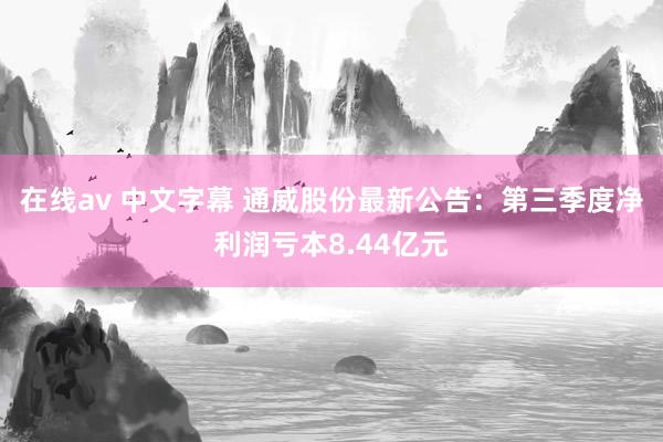 在线av 中文字幕 通威股份最新公告：第三季度净利润亏本8.44亿元