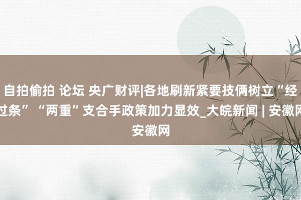 自拍偷拍 论坛 央广财评|各地刷新紧要技俩树立“经过条” “两重”支合手政策加力显效_大皖新闻 | 安徽网