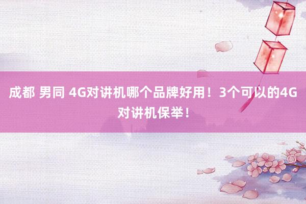 成都 男同 4G对讲机哪个品牌好用！3个可以的4G对讲机保举！