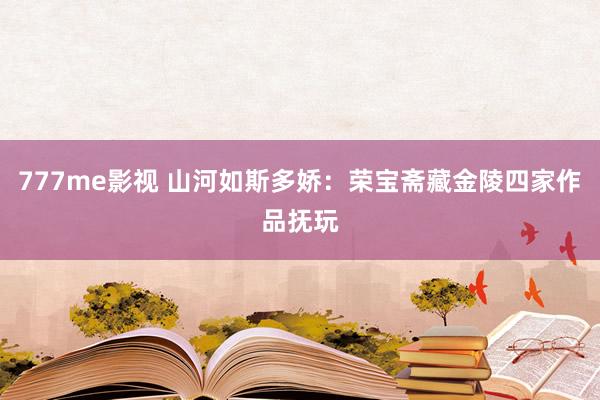 777me影视 山河如斯多娇：荣宝斋藏金陵四家作品抚玩