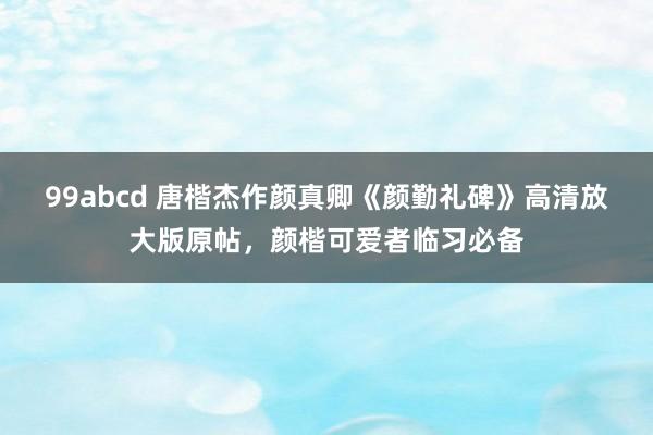 99abcd 唐楷杰作颜真卿《颜勤礼碑》高清放大版原帖，颜楷可爱者临习必备