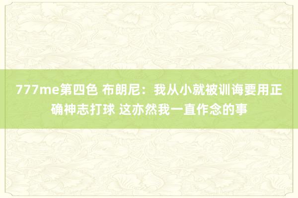 777me第四色 布朗尼：我从小就被训诲要用正确神志打球 这亦然我一直作念的事