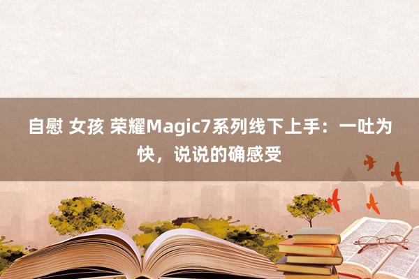 自慰 女孩 荣耀Magic7系列线下上手：一吐为快，说说的确感受