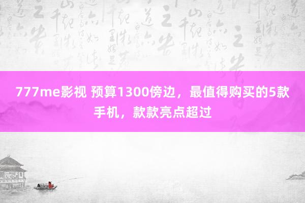 777me影视 预算1300傍边，最值得购买的5款手机，款款亮点超过