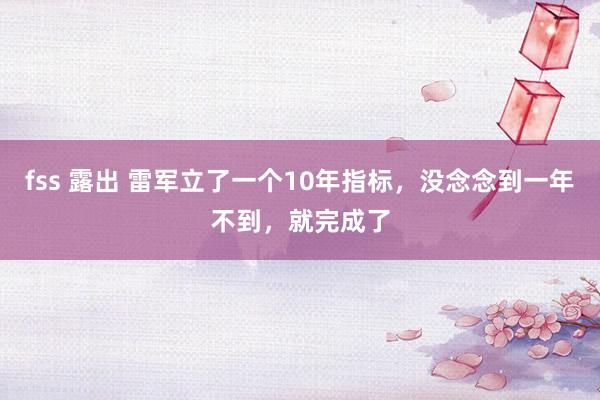 fss 露出 雷军立了一个10年指标，没念念到一年不到，就完成了