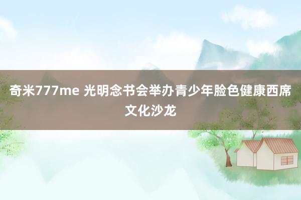 奇米777me 光明念书会举办青少年脸色健康西席文化沙龙