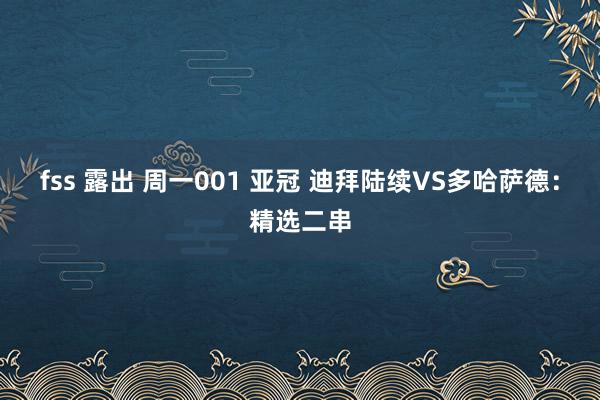 fss 露出 周一001 亚冠 迪拜陆续VS多哈萨德：精选二串