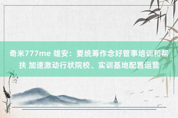 奇米777me 雄安：要统筹作念好管事培训和帮扶 加速激动行状院校、实训基地配置运营