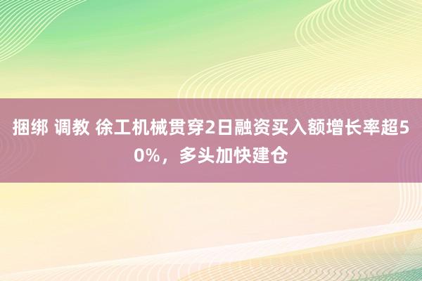 捆绑 调教 徐工机械贯穿2日融资买入额增长率超50%，多头加快建仓