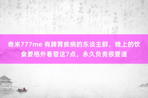 奇米777me 有脾胃疾病的东谈主群，晚上的饮食要格外看管这7点，永久负责很要道