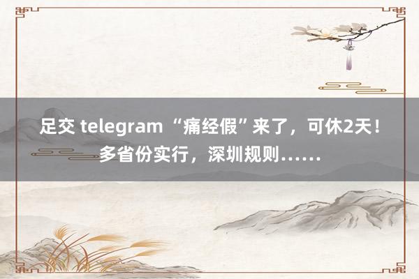 足交 telegram “痛经假”来了，可休2天！多省份实行，深圳规则……