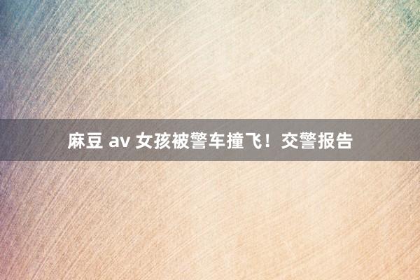 麻豆 av 女孩被警车撞飞！交警报告