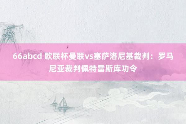 66abcd 欧联杯曼联vs塞萨洛尼基裁判：罗马尼亚裁判佩特雷斯库功令