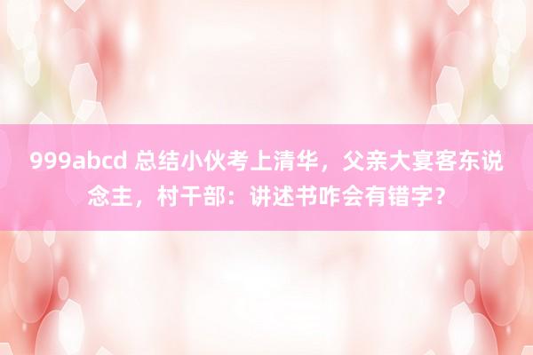 999abcd 总结小伙考上清华，父亲大宴客东说念主，村干部：讲述书咋会有错字？