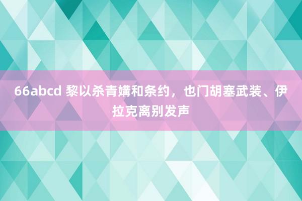 66abcd 黎以杀青媾和条约，也门胡塞武装、伊拉克离别发声