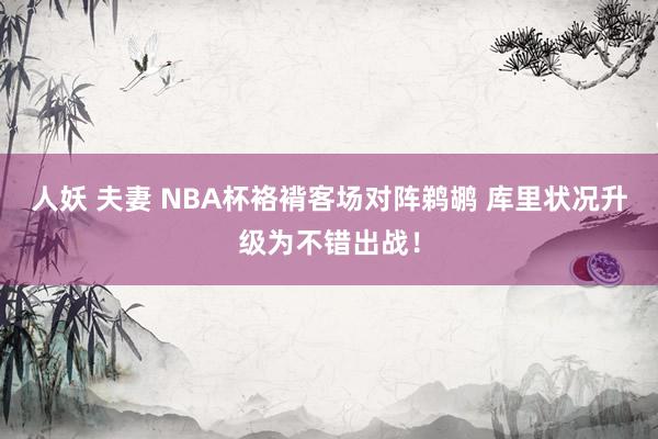 人妖 夫妻 NBA杯袼褙客场对阵鹈鹕 库里状况升级为不错出战！