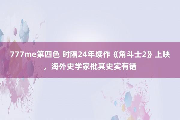 777me第四色 时隔24年续作《角斗士2》上映，海外史学家批其史实有错