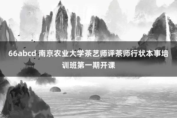 66abcd 南京农业大学茶艺师评茶师行状本事培训班第一期开课